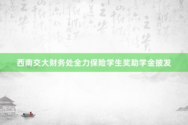 西南交大财务处全力保险学生奖助学金披发