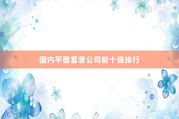 国内平面蓄意公司前十强排行