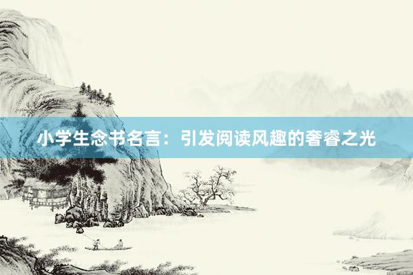 小学生念书名言：引发阅读风趣的奢睿之光